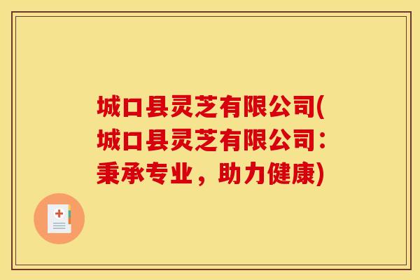 城口县灵芝有限公司(城口县灵芝有限公司:秉承专业,助力健康)