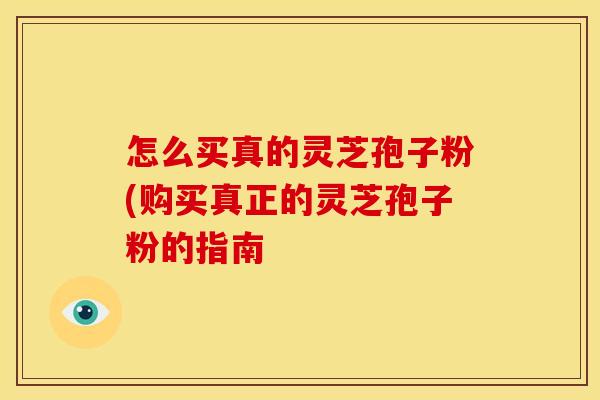 怎么买真的灵芝孢子粉(购买真正的灵芝孢子粉的指南
