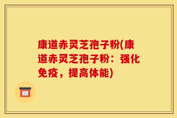 康道赤灵芝孢子粉(康道赤灵芝孢子粉:强化免疫,提高体能)