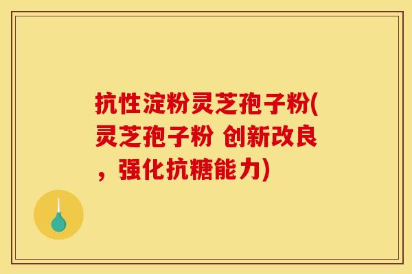 抗性淀粉灵芝孢子粉(灵芝孢子粉 创新改良,强化抗糖能力)