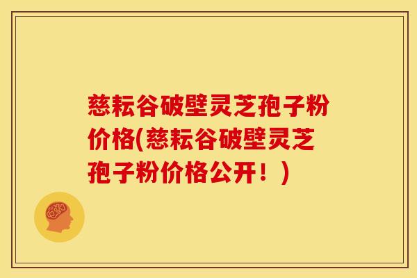 慈耘谷破壁灵芝孢子粉价格(慈耘谷破壁灵芝孢子粉价格公开!)