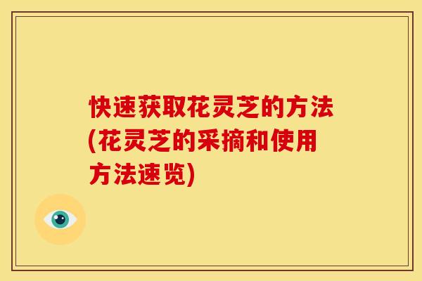 快速获取花灵芝的方法(花灵芝的采摘和使用方法速览)