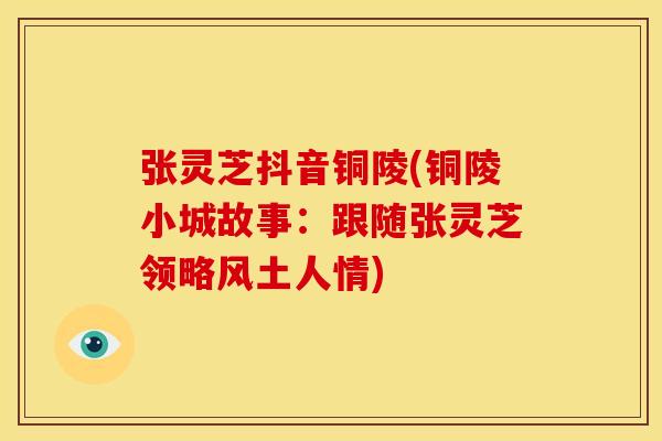 张灵芝抖音铜陵(铜陵小城故事:跟随张灵芝领略风土人情)