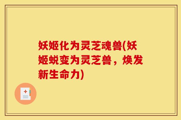 妖姬化为灵芝魂兽(妖姬蜕变为灵芝兽,焕发新生命力)