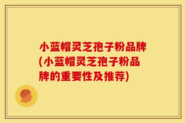 小蓝帽灵芝孢子粉品牌(小蓝帽灵芝孢子粉品牌的重要性及推荐)