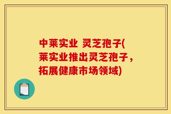 中莱实业 灵芝孢子(莱实业推出灵芝孢子,拓展健康市场领域)