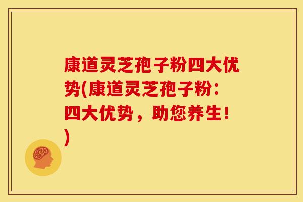 康道灵芝孢子粉四大优势(康道灵芝孢子粉:四大优势,助您养生!)