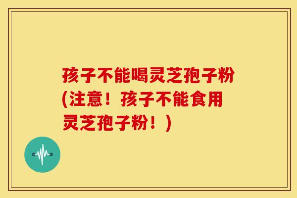孩子不能喝灵芝孢子粉(注意！孩子不能食用灵芝孢子粉！)