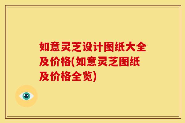 如意灵芝设计图纸大全及价格(如意灵芝图纸及价格全览)