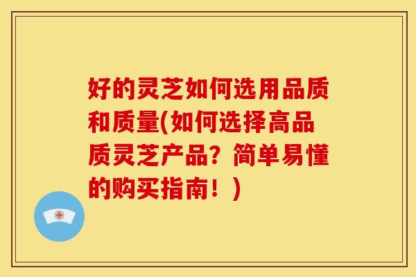 好的灵芝如何选用品质和质量(如何选择高品质灵芝产品？简单易懂的购买指南！)