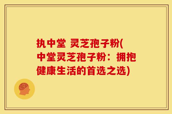 执中堂 灵芝孢子粉(中堂灵芝孢子粉:拥抱健康生活的首选之选)