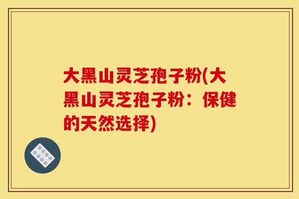 大黑山灵芝孢子粉(大黑山灵芝孢子粉:保健的天然选择)