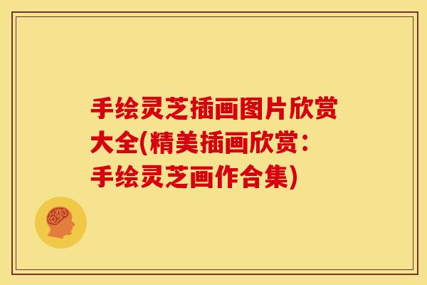 手绘灵芝插画图片欣赏大全(精美插画欣赏:手绘灵芝画作合集)