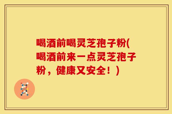 喝酒前喝灵芝孢子粉(喝酒前来一点灵芝孢子粉,健康又安全!)