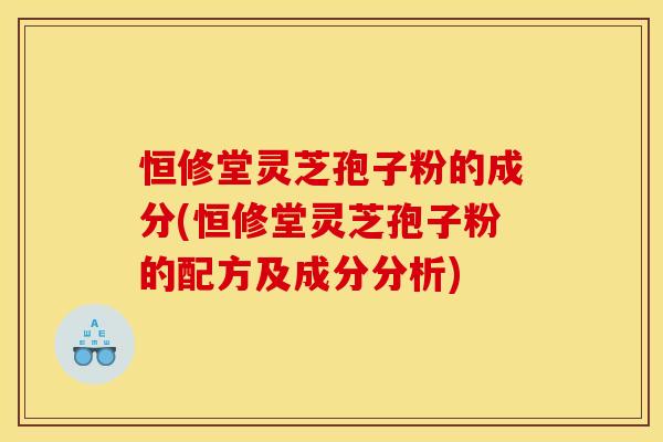 恒修堂灵芝孢子粉的成分(恒修堂灵芝孢子粉的配方及成分分析)
