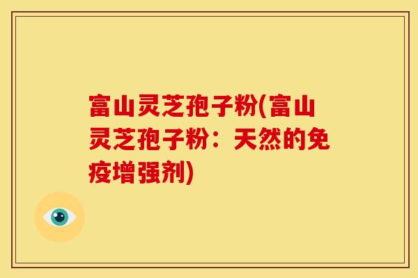 富山灵芝孢子粉(富山灵芝孢子粉：天然的免疫增强剂)