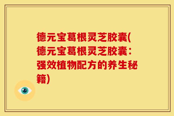 德元宝葛根灵芝胶囊(德元宝葛根灵芝胶囊：强效植物配方的养生秘籍)