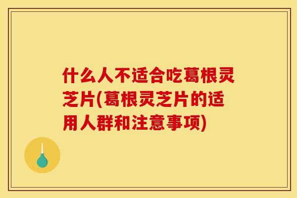 什么人不适合吃葛根灵芝片(葛根灵芝片的适用人群和注意事项)
