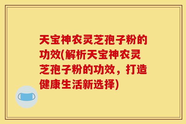 天宝神农灵芝孢子粉的功效(解析天宝神农灵芝孢子粉的功效,打造健康生活新选择)