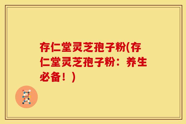 存仁堂灵芝孢子粉(存仁堂灵芝孢子粉:养生必备!)