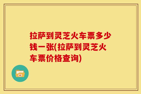 拉萨到灵芝火车票多少钱一张(拉萨到灵芝火车票价格查询)