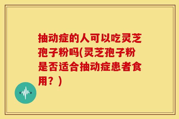 抽动症的人可以吃灵芝孢子粉吗(灵芝孢子粉是否适合抽动症患者食用?)