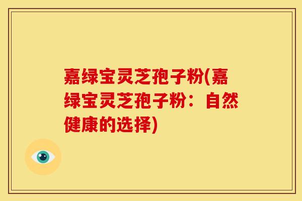 嘉绿宝灵芝孢子粉(嘉绿宝灵芝孢子粉:自然健康的选择)