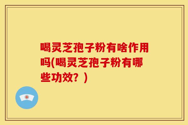 喝灵芝孢子粉有啥作用吗(喝灵芝孢子粉有哪些功效?)