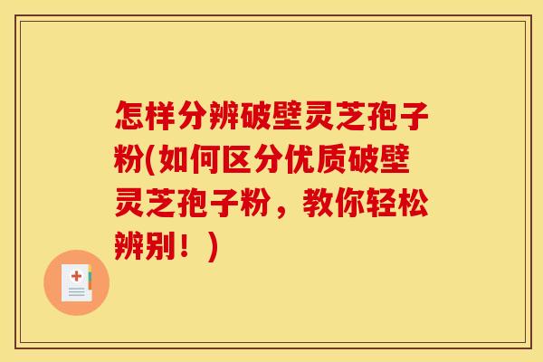 怎样分辨破壁灵芝孢子粉(如何区分优质破壁灵芝孢子粉，教你轻松辨别！)