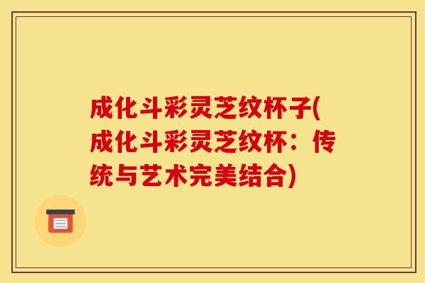成化斗彩灵芝纹杯子(成化斗彩灵芝纹杯：传统与艺术完美结合)
