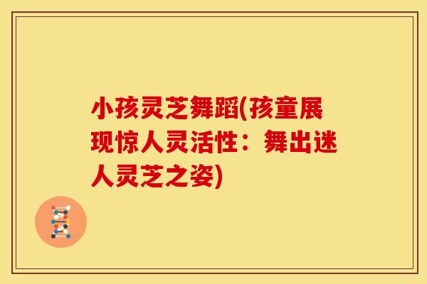 小孩灵芝舞蹈(孩童展现惊人灵活性:舞出迷人灵芝之姿)
