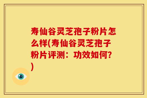 寿仙谷灵芝孢子粉片怎么样(寿仙谷灵芝孢子粉片评测:功效如何?)