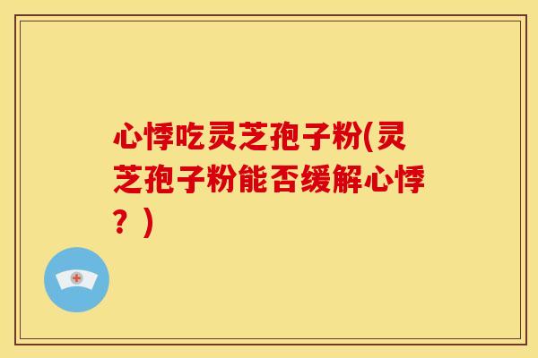 心悸吃灵芝孢子粉(灵芝孢子粉能否缓解心悸?)