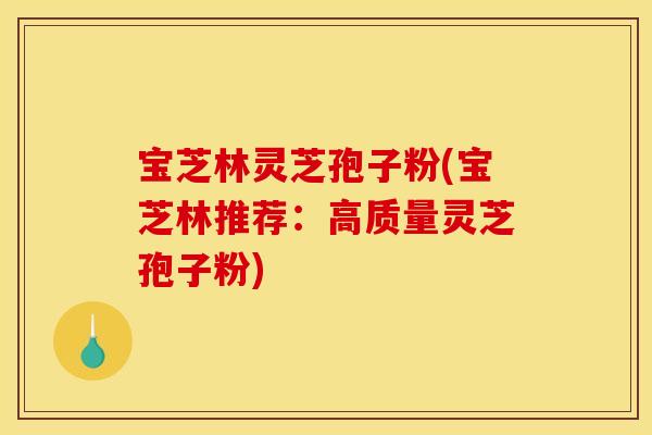宝芝林灵芝孢子粉(宝芝林推荐:高质量灵芝孢子粉)