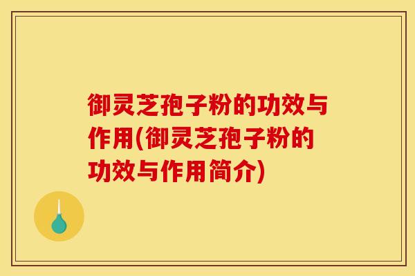 御灵芝孢子粉的功效与作用(御灵芝孢子粉的功效与作用简介)
