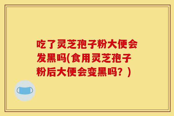 吃了灵芝孢子粉大便会发黑吗(食用灵芝孢子粉后大便会变黑吗?)