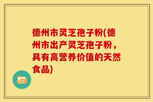 德州市灵芝孢子粉(德州市出产灵芝孢子粉，具有高营养价值的天然食品)