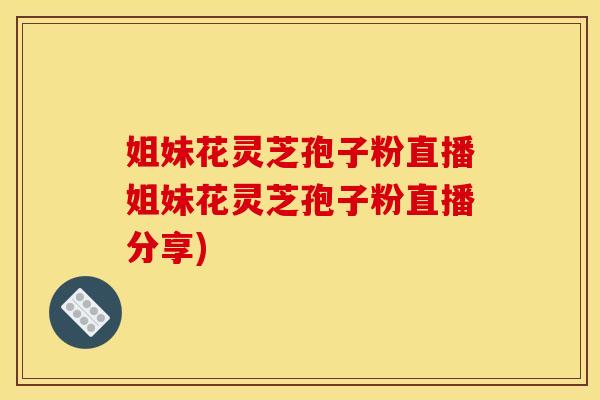 姐妹花灵芝孢子粉直播姐妹花灵芝孢子粉直播分享)