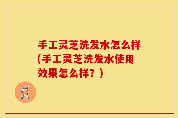 手工灵芝洗发水怎么样(手工灵芝洗发水使用效果怎么样?)