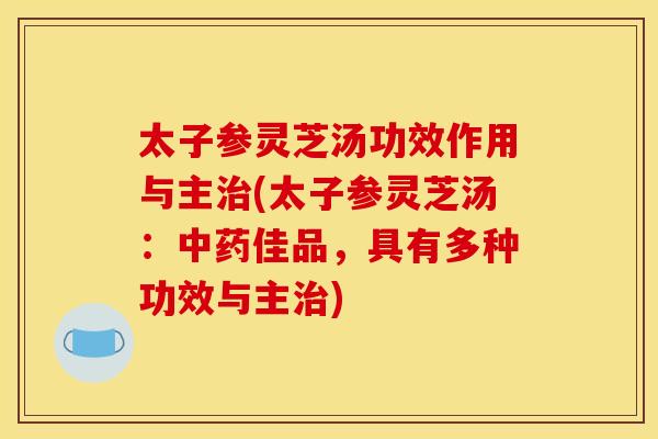 太子参灵芝汤功效作用与主治(太子参灵芝汤:中药佳品,具有多种功效与主治)