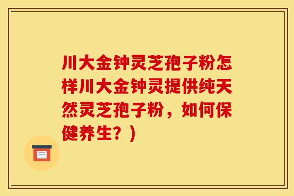 川大金钟灵芝孢子粉怎样川大金钟灵提供纯天然灵芝孢子粉,如何保健养生?)