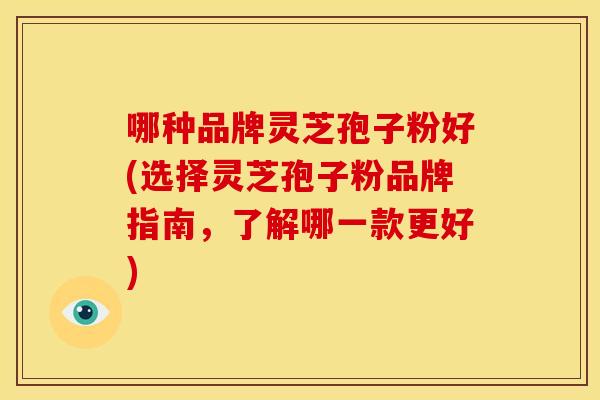 哪种品牌灵芝孢子粉好(选择灵芝孢子粉品牌指南,了解哪一款更好)
