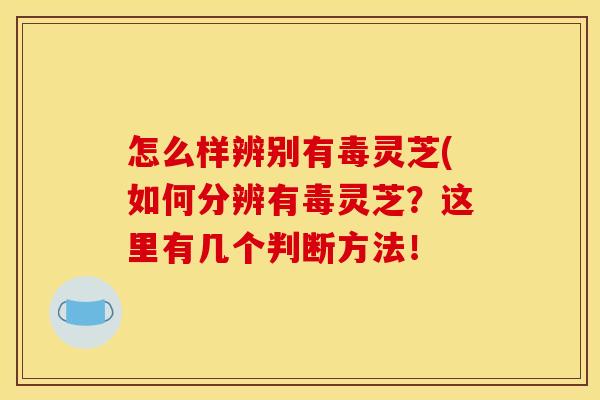 怎么样辨别有毒灵芝(如何分辨有毒灵芝?这里有几个判断方法!