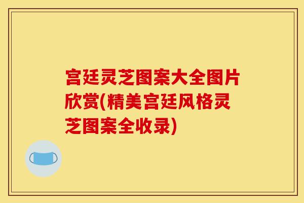 宫廷灵芝图案大全图片欣赏(精美宫廷风格灵芝图案全收录)