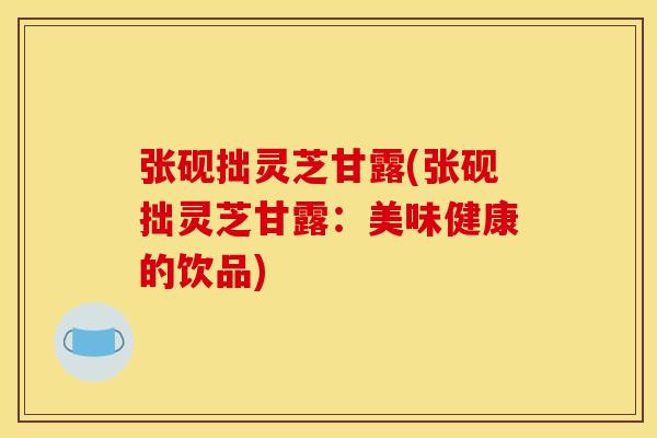 张砚拙灵芝甘露(张砚拙灵芝甘露:美味健康的饮品)