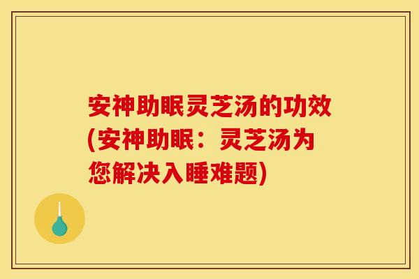 安神助眠灵芝汤的功效(安神助眠:灵芝汤为您解决入睡难题)
