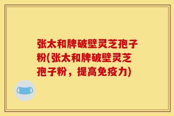 张太和牌破壁灵芝孢子粉(张太和牌破壁灵芝孢子粉,提高免疫力)
