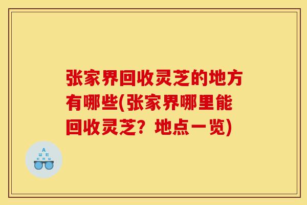 张家界回收灵芝的地方有哪些(张家界哪里能回收灵芝?地点一览)
