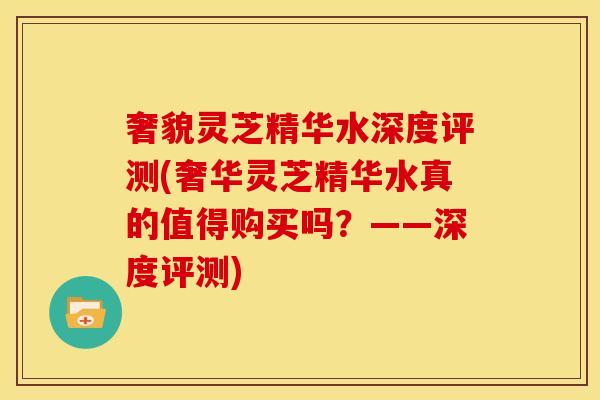 奢貌灵芝精华水深度评测(奢华灵芝精华水真的值得购买吗?——深度评测)