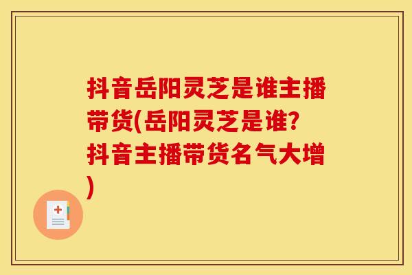 抖音岳阳灵芝是谁主播带货(岳阳灵芝是谁？抖音主播带货名气大增)